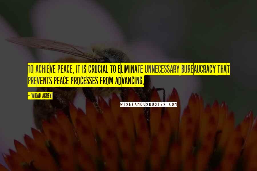 Widad Akreyi Quotes: To achieve peace, it is crucial to eliminate unnecessary bureaucracy that prevents peace processes from advancing.