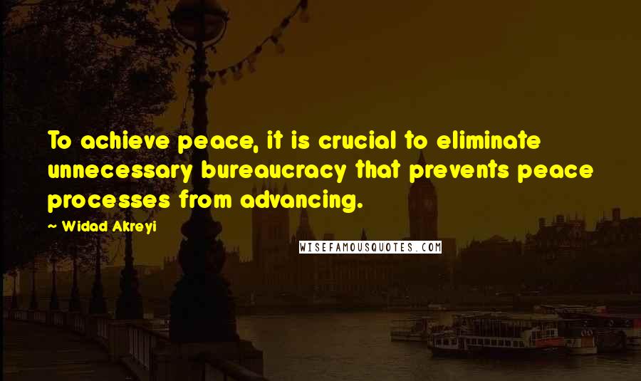 Widad Akreyi Quotes: To achieve peace, it is crucial to eliminate unnecessary bureaucracy that prevents peace processes from advancing.