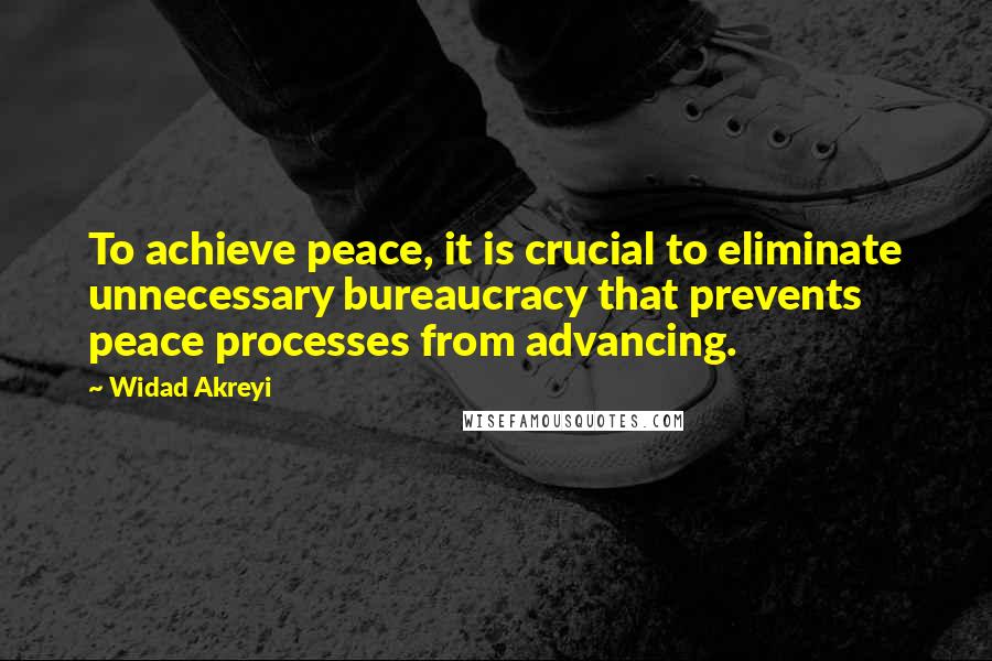 Widad Akreyi Quotes: To achieve peace, it is crucial to eliminate unnecessary bureaucracy that prevents peace processes from advancing.