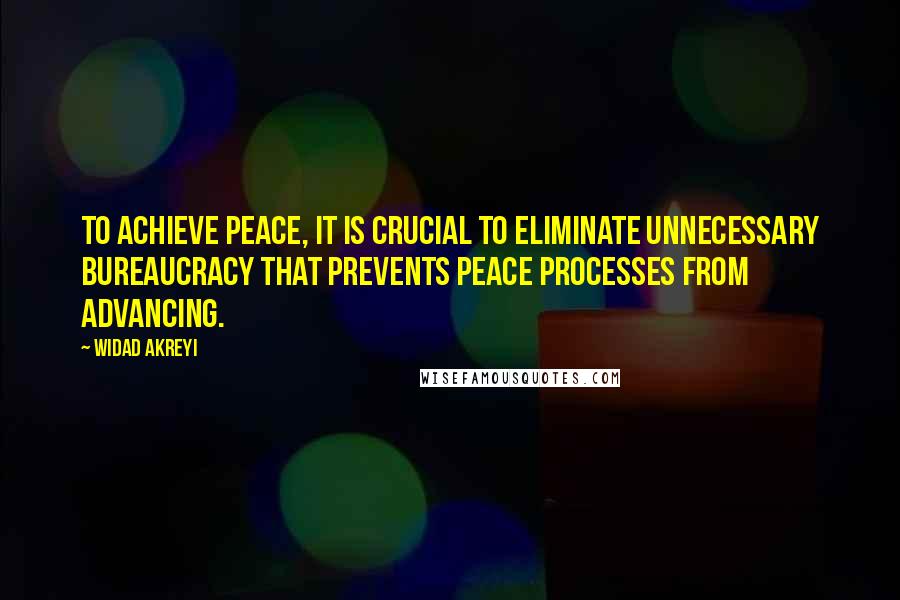 Widad Akreyi Quotes: To achieve peace, it is crucial to eliminate unnecessary bureaucracy that prevents peace processes from advancing.