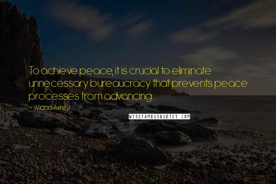 Widad Akreyi Quotes: To achieve peace, it is crucial to eliminate unnecessary bureaucracy that prevents peace processes from advancing.