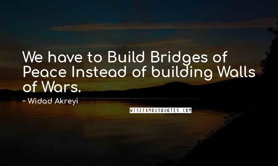 Widad Akreyi Quotes: We have to Build Bridges of Peace Instead of building Walls of Wars.