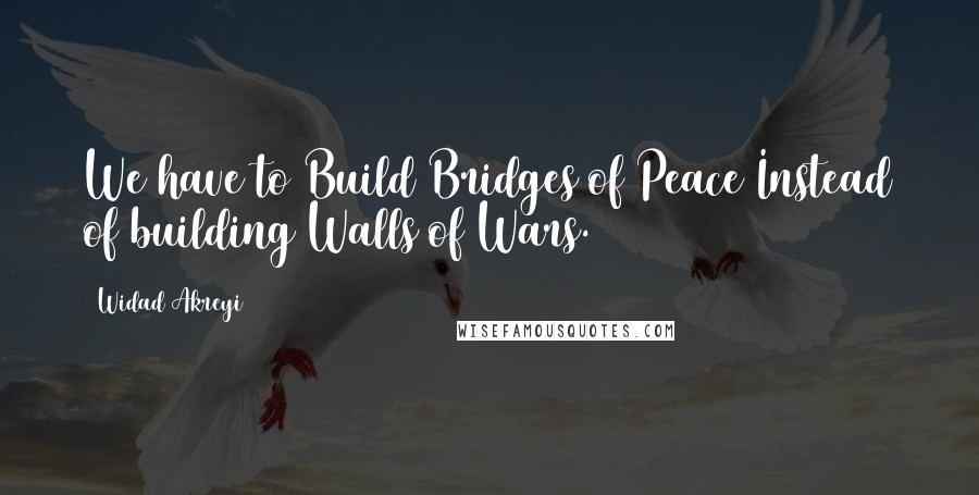 Widad Akreyi Quotes: We have to Build Bridges of Peace Instead of building Walls of Wars.