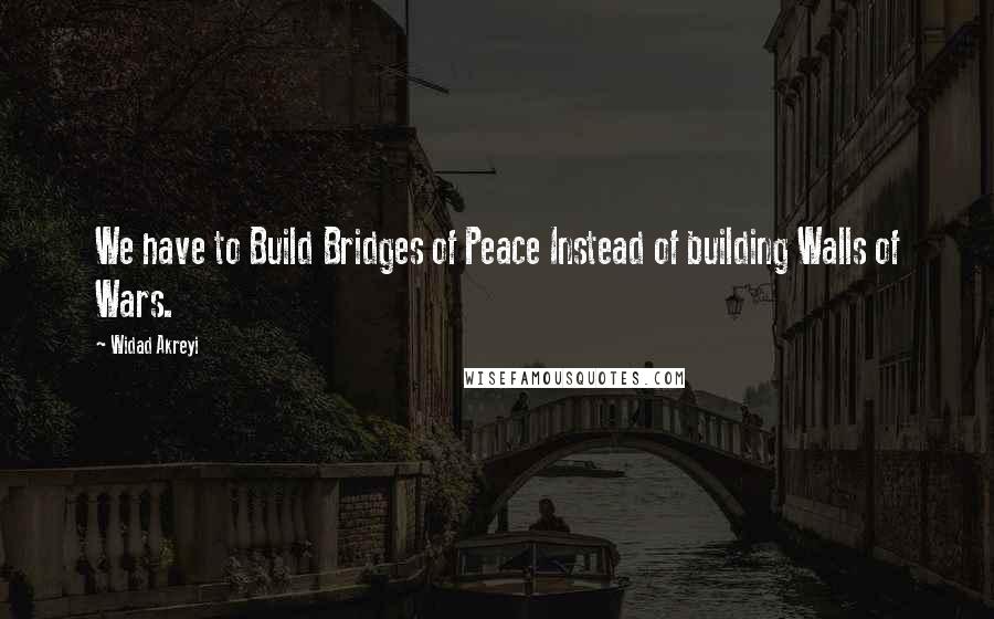 Widad Akreyi Quotes: We have to Build Bridges of Peace Instead of building Walls of Wars.