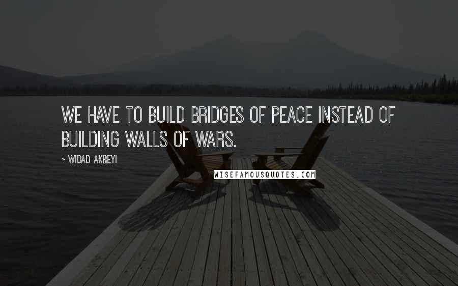 Widad Akreyi Quotes: We have to Build Bridges of Peace Instead of building Walls of Wars.