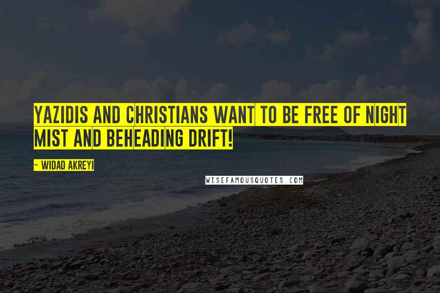 Widad Akreyi Quotes: YAZIDIS AND CHRISTIANS WANT TO BE FREE OF NIGHT MIST AND BEHEADING DRIFT!