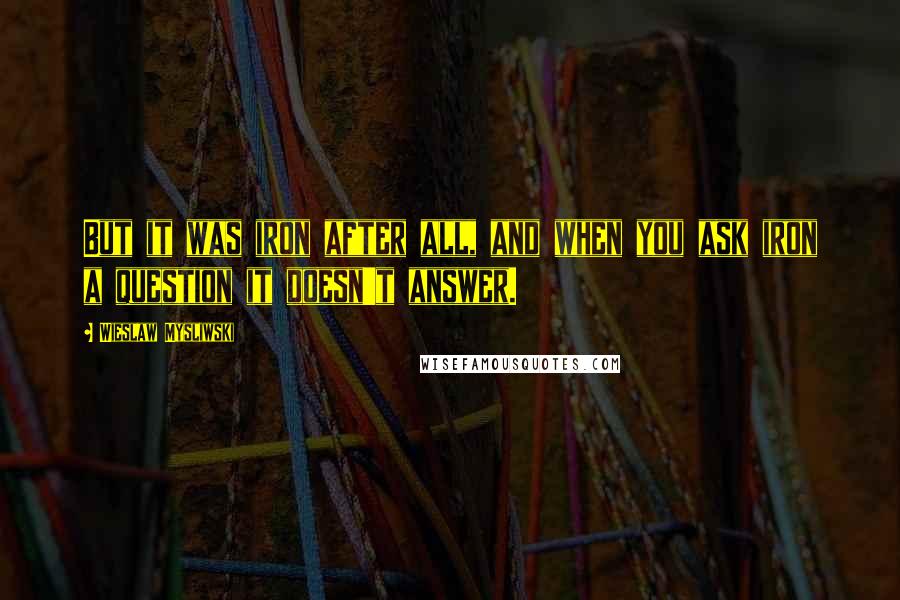 Wieslaw Mysliwski Quotes: But it was iron after all, and when you ask iron a question it doesn't answer.