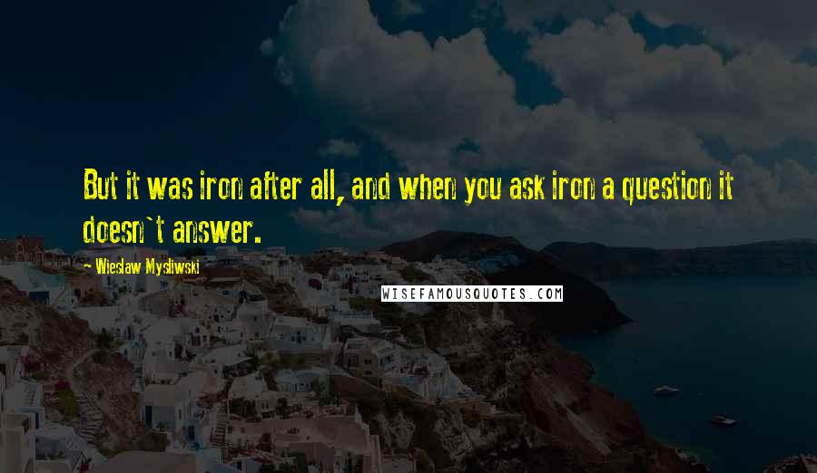 Wieslaw Mysliwski Quotes: But it was iron after all, and when you ask iron a question it doesn't answer.