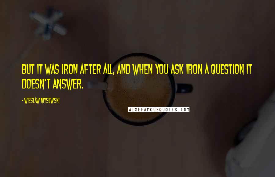 Wieslaw Mysliwski Quotes: But it was iron after all, and when you ask iron a question it doesn't answer.