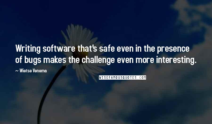 Wietse Venema Quotes: Writing software that's safe even in the presence of bugs makes the challenge even more interesting.