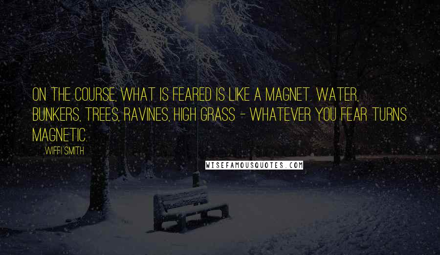 Wiffi Smith Quotes: On the course, what is feared is like a magnet. Water, bunkers, trees, ravines, high grass - whatever you fear turns magnetic.