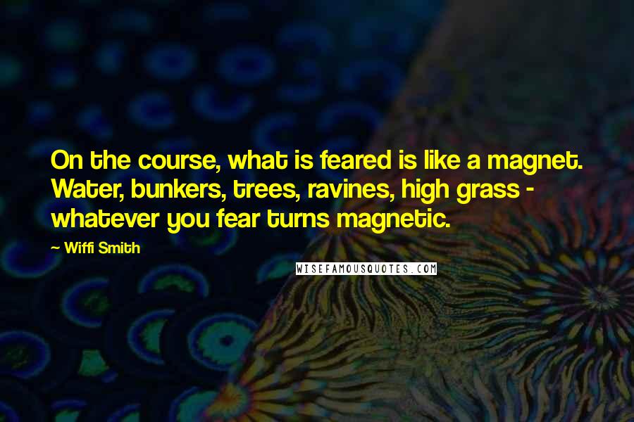 Wiffi Smith Quotes: On the course, what is feared is like a magnet. Water, bunkers, trees, ravines, high grass - whatever you fear turns magnetic.