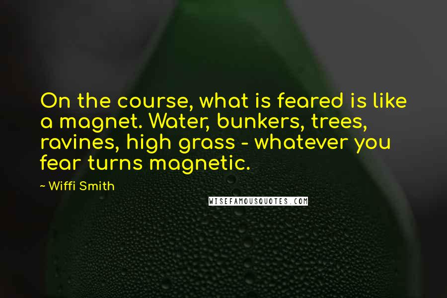 Wiffi Smith Quotes: On the course, what is feared is like a magnet. Water, bunkers, trees, ravines, high grass - whatever you fear turns magnetic.