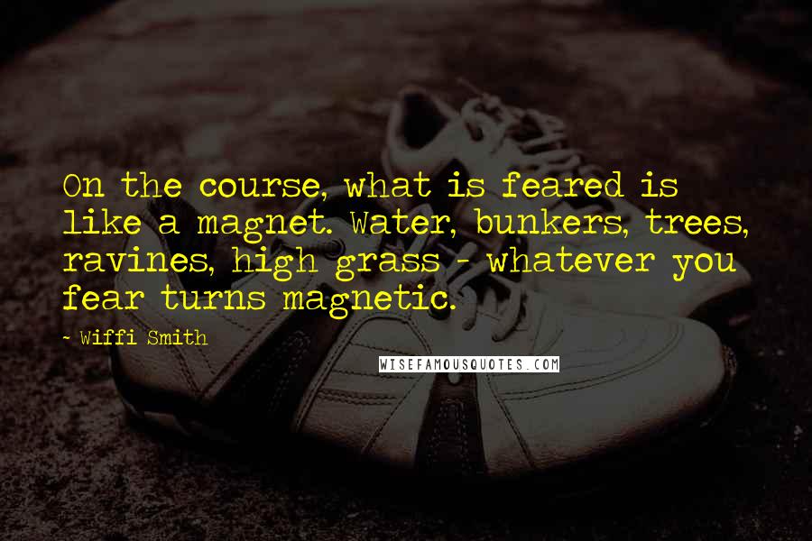 Wiffi Smith Quotes: On the course, what is feared is like a magnet. Water, bunkers, trees, ravines, high grass - whatever you fear turns magnetic.