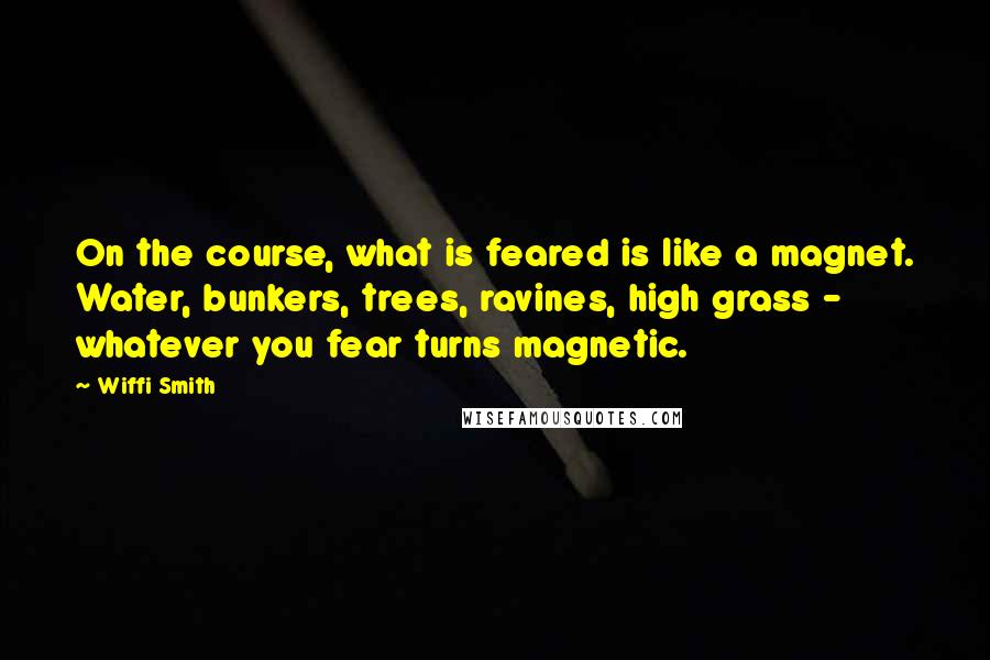 Wiffi Smith Quotes: On the course, what is feared is like a magnet. Water, bunkers, trees, ravines, high grass - whatever you fear turns magnetic.