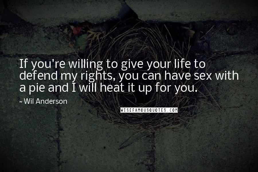 Wil Anderson Quotes: If you're willing to give your life to defend my rights, you can have sex with a pie and I will heat it up for you.