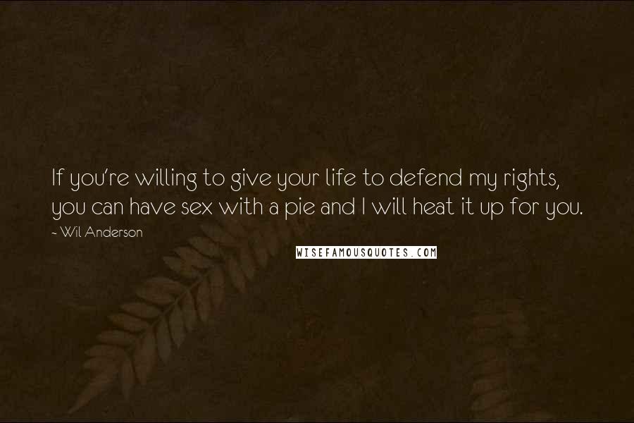 Wil Anderson Quotes: If you're willing to give your life to defend my rights, you can have sex with a pie and I will heat it up for you.