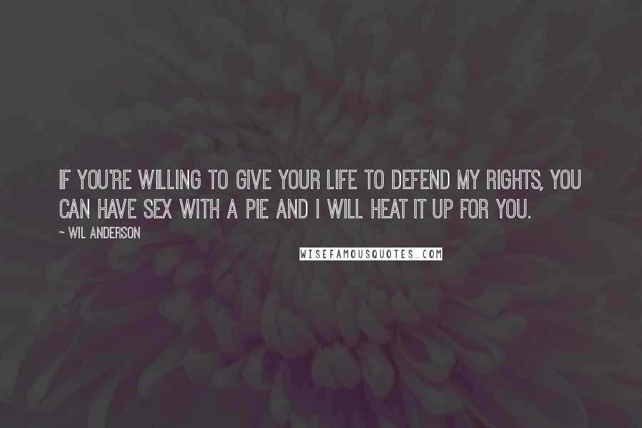 Wil Anderson Quotes: If you're willing to give your life to defend my rights, you can have sex with a pie and I will heat it up for you.