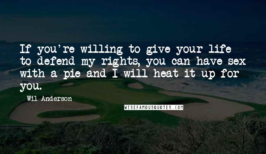 Wil Anderson Quotes: If you're willing to give your life to defend my rights, you can have sex with a pie and I will heat it up for you.