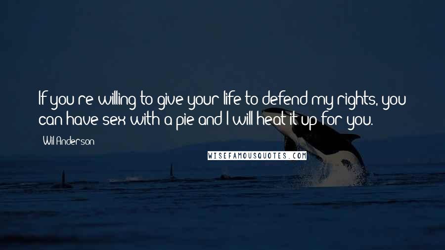 Wil Anderson Quotes: If you're willing to give your life to defend my rights, you can have sex with a pie and I will heat it up for you.