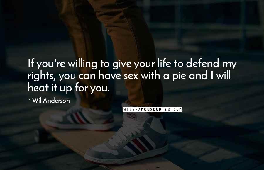 Wil Anderson Quotes: If you're willing to give your life to defend my rights, you can have sex with a pie and I will heat it up for you.