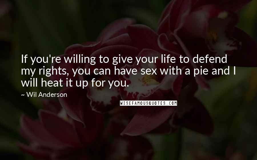 Wil Anderson Quotes: If you're willing to give your life to defend my rights, you can have sex with a pie and I will heat it up for you.
