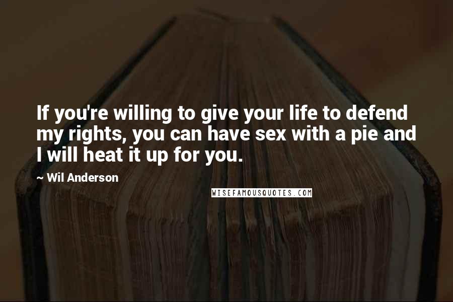 Wil Anderson Quotes: If you're willing to give your life to defend my rights, you can have sex with a pie and I will heat it up for you.