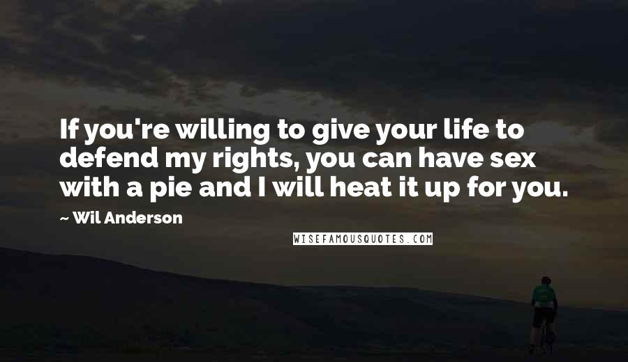 Wil Anderson Quotes: If you're willing to give your life to defend my rights, you can have sex with a pie and I will heat it up for you.