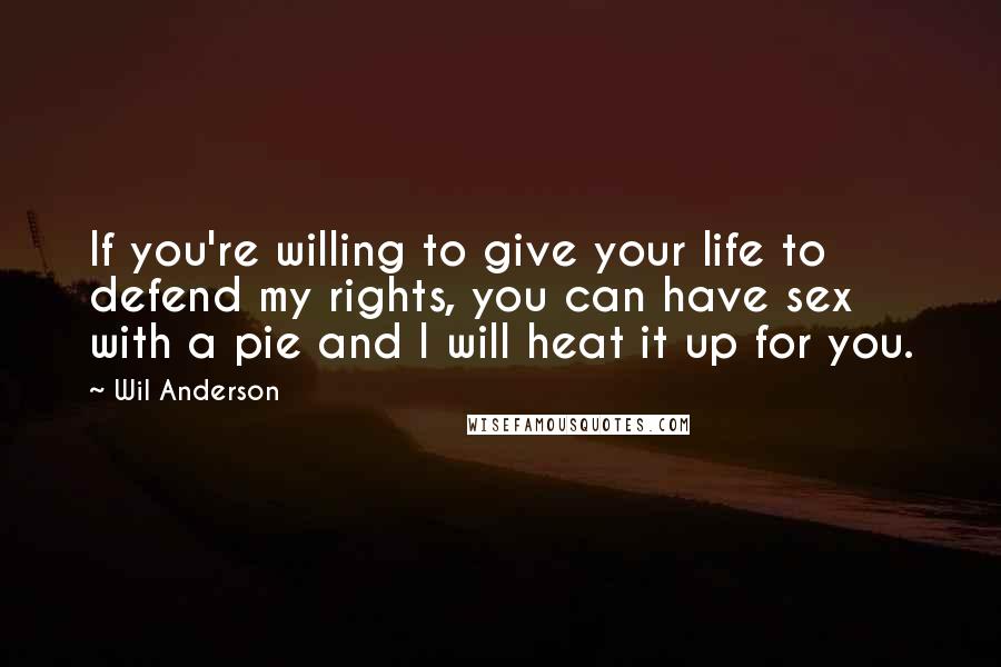Wil Anderson Quotes: If you're willing to give your life to defend my rights, you can have sex with a pie and I will heat it up for you.