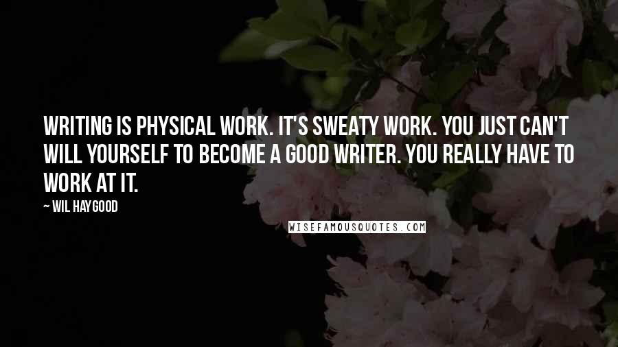 Wil Haygood Quotes: Writing is physical work. It's sweaty work. You just can't will yourself to become a good writer. You really have to work at it.