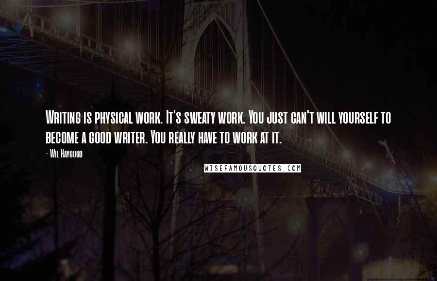 Wil Haygood Quotes: Writing is physical work. It's sweaty work. You just can't will yourself to become a good writer. You really have to work at it.