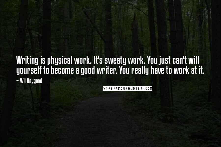 Wil Haygood Quotes: Writing is physical work. It's sweaty work. You just can't will yourself to become a good writer. You really have to work at it.