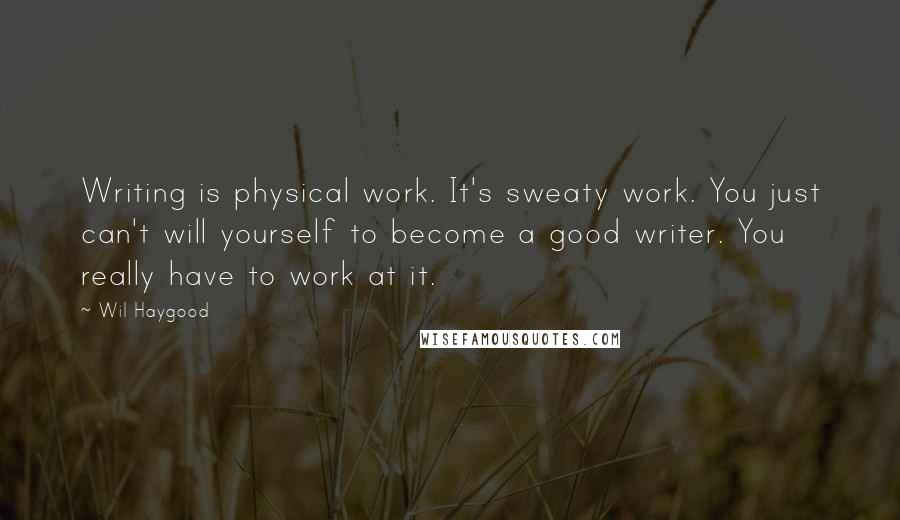 Wil Haygood Quotes: Writing is physical work. It's sweaty work. You just can't will yourself to become a good writer. You really have to work at it.