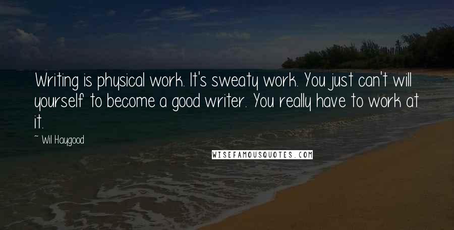 Wil Haygood Quotes: Writing is physical work. It's sweaty work. You just can't will yourself to become a good writer. You really have to work at it.