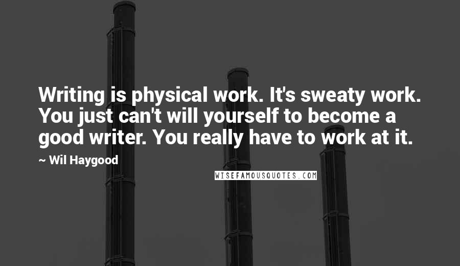 Wil Haygood Quotes: Writing is physical work. It's sweaty work. You just can't will yourself to become a good writer. You really have to work at it.