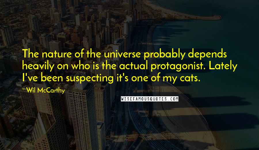 Wil McCarthy Quotes: The nature of the universe probably depends heavily on who is the actual protagonist. Lately I've been suspecting it's one of my cats.