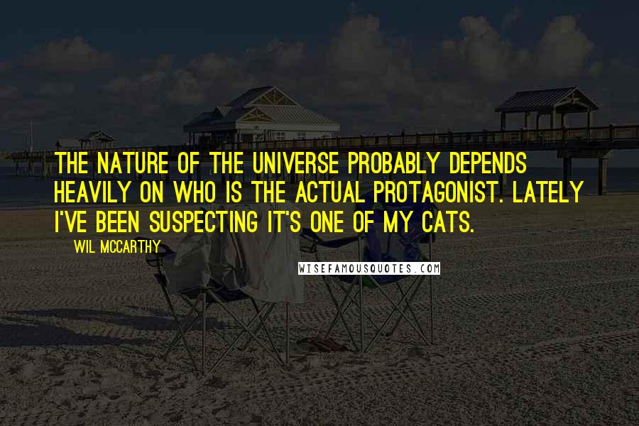 Wil McCarthy Quotes: The nature of the universe probably depends heavily on who is the actual protagonist. Lately I've been suspecting it's one of my cats.