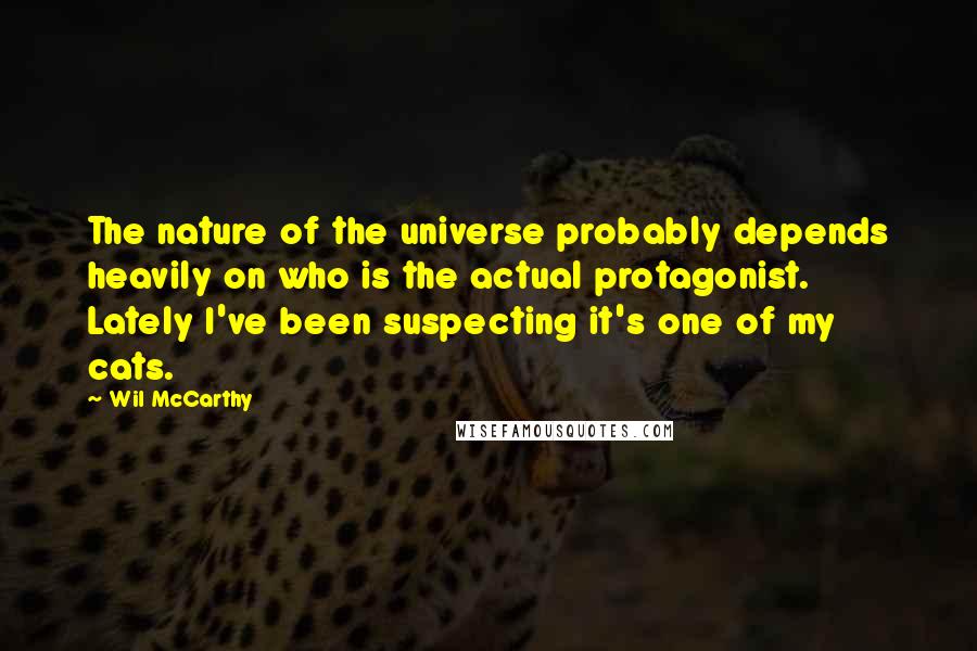 Wil McCarthy Quotes: The nature of the universe probably depends heavily on who is the actual protagonist. Lately I've been suspecting it's one of my cats.