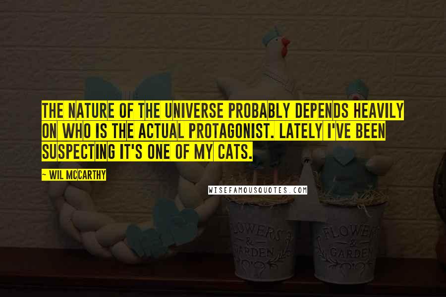 Wil McCarthy Quotes: The nature of the universe probably depends heavily on who is the actual protagonist. Lately I've been suspecting it's one of my cats.