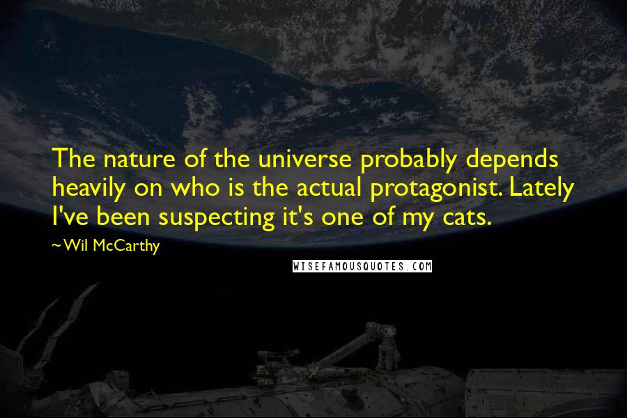 Wil McCarthy Quotes: The nature of the universe probably depends heavily on who is the actual protagonist. Lately I've been suspecting it's one of my cats.