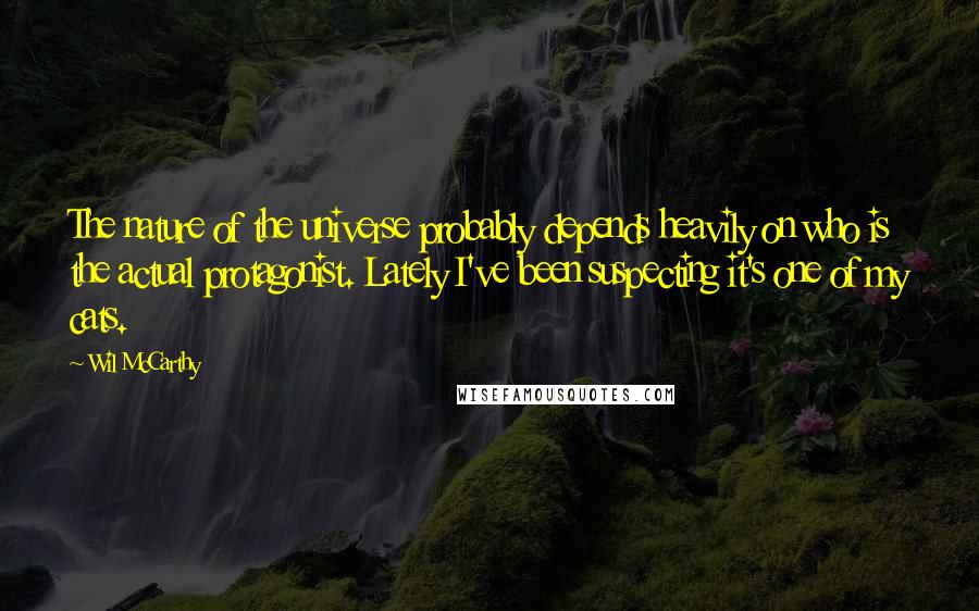 Wil McCarthy Quotes: The nature of the universe probably depends heavily on who is the actual protagonist. Lately I've been suspecting it's one of my cats.