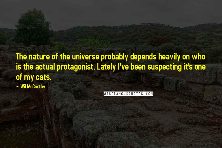 Wil McCarthy Quotes: The nature of the universe probably depends heavily on who is the actual protagonist. Lately I've been suspecting it's one of my cats.