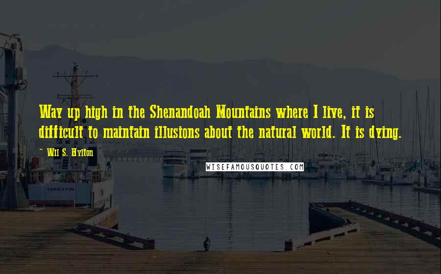 Wil S. Hylton Quotes: Way up high in the Shenandoah Mountains where I live, it is difficult to maintain illusions about the natural world. It is dying.