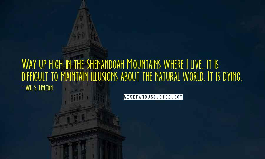 Wil S. Hylton Quotes: Way up high in the Shenandoah Mountains where I live, it is difficult to maintain illusions about the natural world. It is dying.