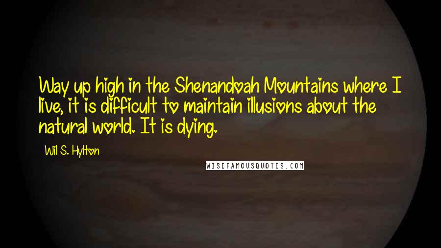 Wil S. Hylton Quotes: Way up high in the Shenandoah Mountains where I live, it is difficult to maintain illusions about the natural world. It is dying.