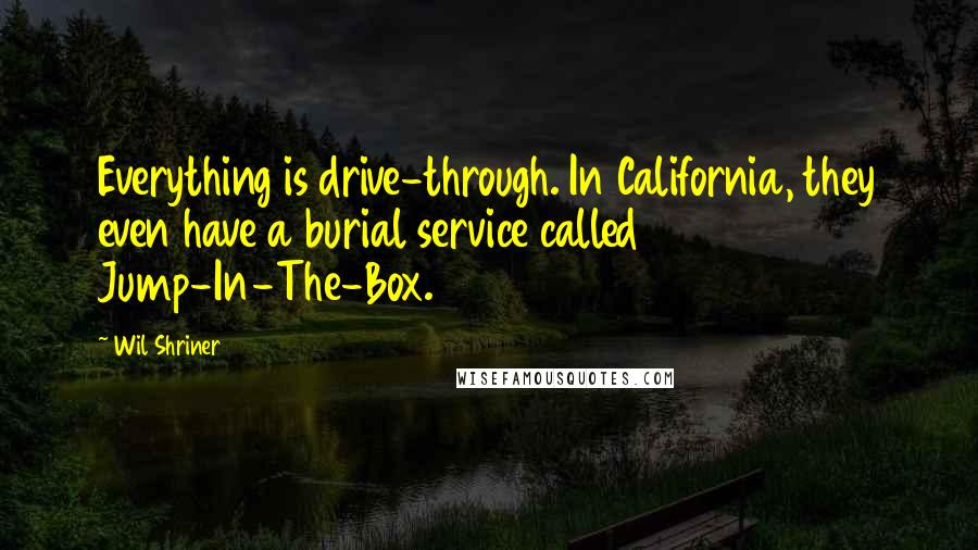 Wil Shriner Quotes: Everything is drive-through. In California, they even have a burial service called Jump-In-The-Box.