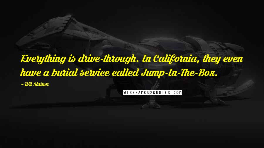 Wil Shriner Quotes: Everything is drive-through. In California, they even have a burial service called Jump-In-The-Box.