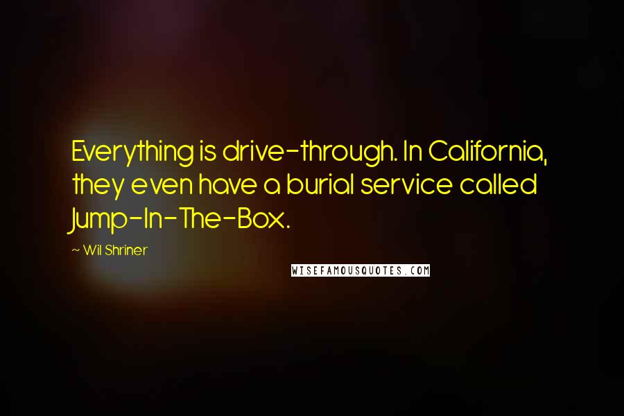 Wil Shriner Quotes: Everything is drive-through. In California, they even have a burial service called Jump-In-The-Box.