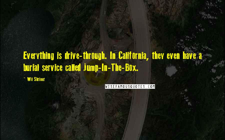 Wil Shriner Quotes: Everything is drive-through. In California, they even have a burial service called Jump-In-The-Box.