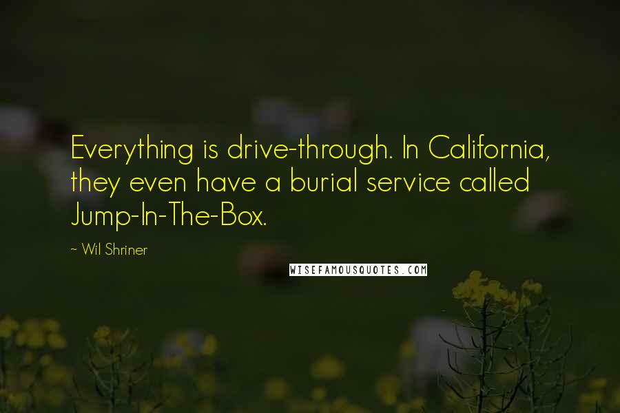 Wil Shriner Quotes: Everything is drive-through. In California, they even have a burial service called Jump-In-The-Box.